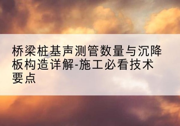 额济纳旗桩基需要预埋几根声测管？-桥梁桩基声测管数量与沉降板构造详解-施工必看技术要点